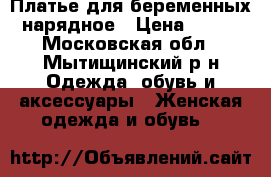 Платье для беременных нарядное › Цена ­ 350 - Московская обл., Мытищинский р-н Одежда, обувь и аксессуары » Женская одежда и обувь   
